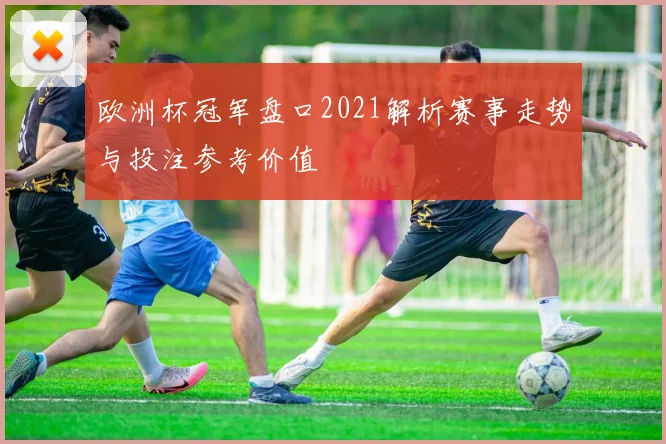欧洲杯冠军盘口2021解析赛事走势与投注参考价值