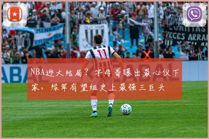 NBA迎大结局？字母哥曝出最心仪下家，绿军有望组史上最强三巨头