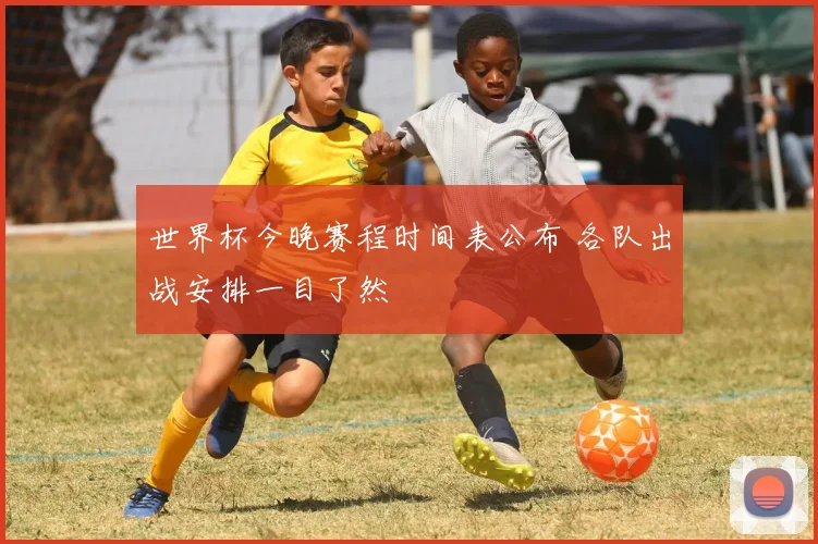 世界杯今晚赛程时间表公布 各队出战安排一目了然
