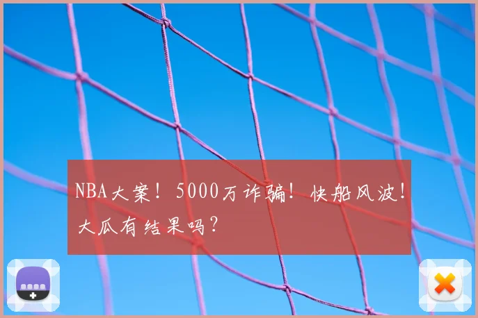 NBA大案！5000万诈骗！快船风波！大瓜有结果吗？