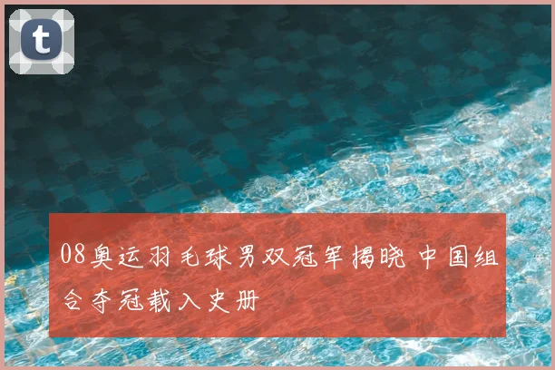 08奥运羽毛球男双冠军揭晓 中国组合夺冠载入史册