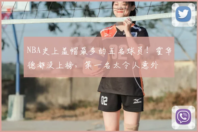 NBA史上盖帽最多的五名球员！霍华德都没上榜，第一名太令人意外