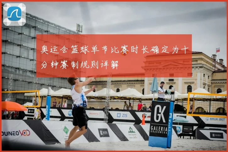 奥运会篮球单节比赛时长确定为十分钟赛制规则详解