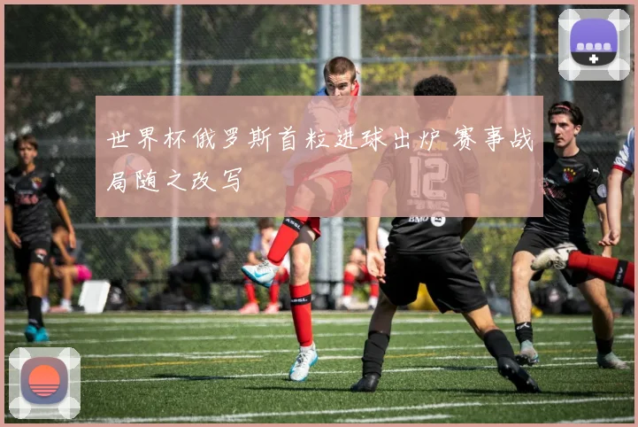 世界杯俄罗斯首粒进球出炉 赛事战局随之改写
