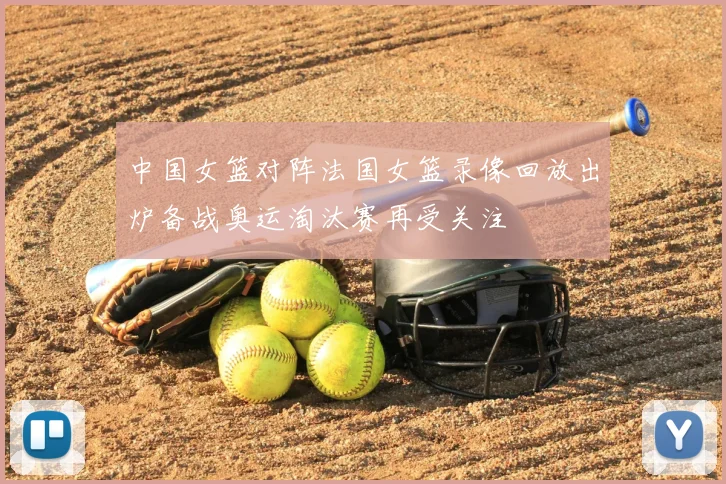 中国女篮对阵法国女篮录像回放出炉备战奥运淘汰赛再受关注