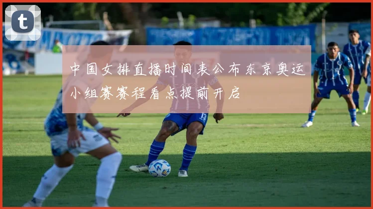 中国女排直播时间表公布东京奥运小组赛赛程看点提前开启
