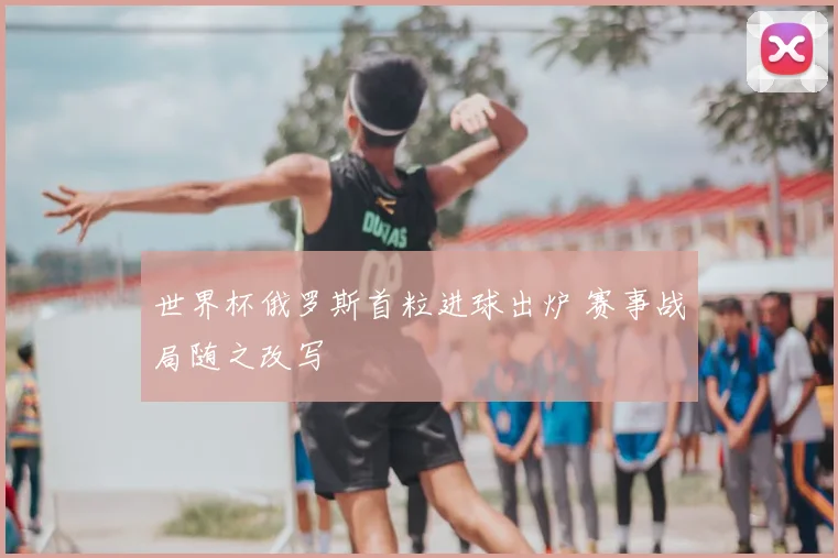 世界杯俄罗斯首粒进球出炉 赛事战局随之改写