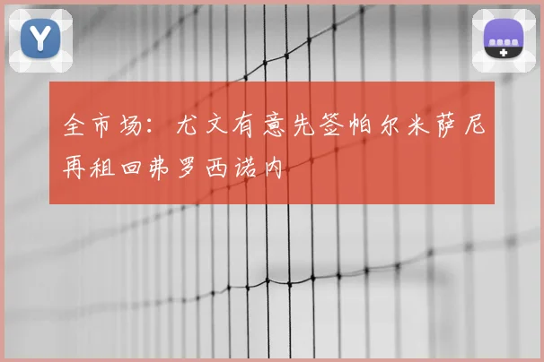 全市场：尤文有意先签帕尔米萨尼再租回弗罗西诺内
