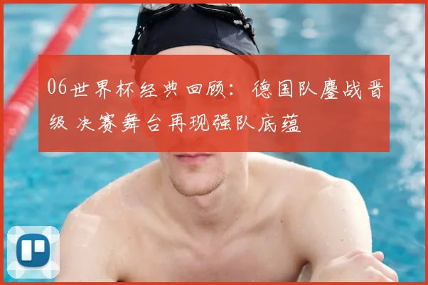06世界杯经典回顾：德国队鏖战晋级 决赛舞台再现强队底蕴