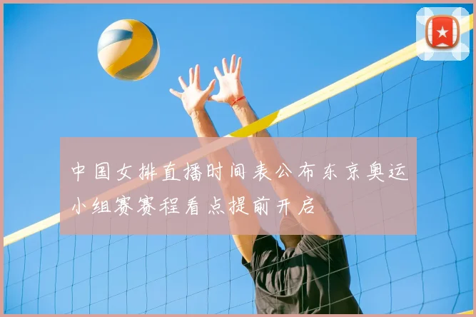 中国女排直播时间表公布东京奥运小组赛赛程看点提前开启