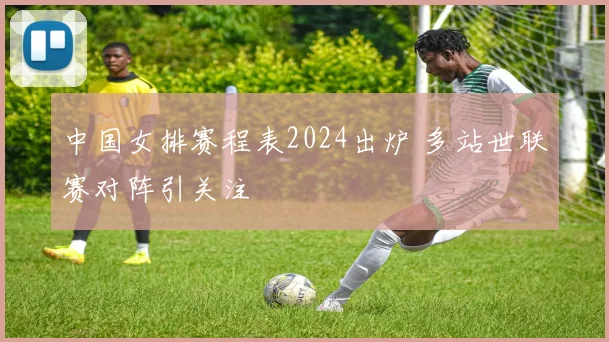 中国女排赛程表2024出炉 多站世联赛对阵引关注