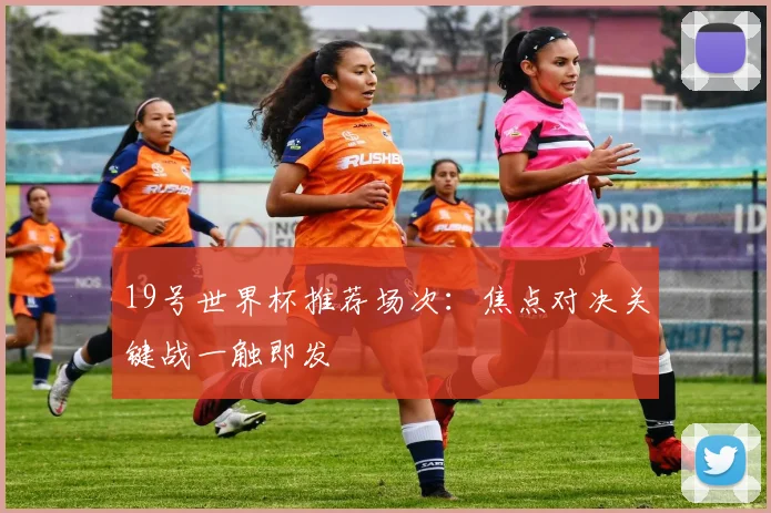 19号世界杯推荐场次：焦点对决关键战一触即发