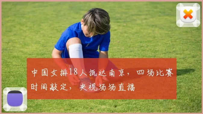 中国女排18人抵达南京，四场比赛时间敲定，央视场场直播