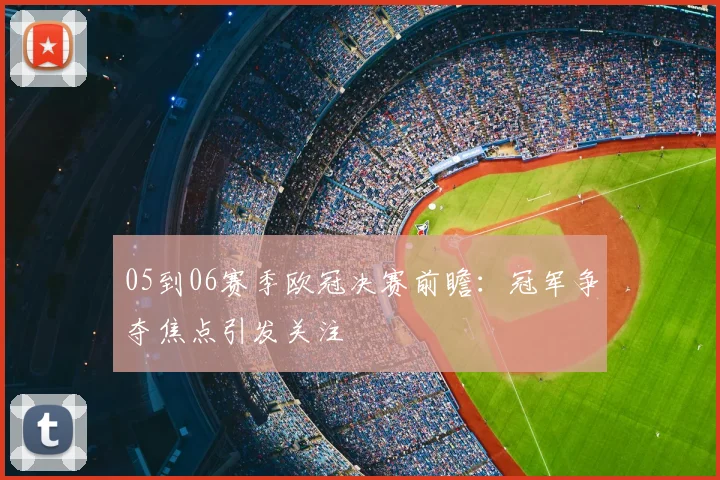 05到06赛季欧冠决赛前瞻：冠军争夺焦点引发关注