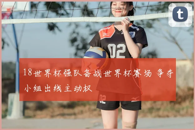 18世界杯强队备战世界杯赛场 争夺小组出线主动权
