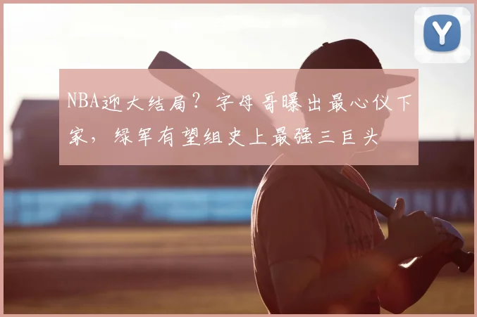 NBA迎大结局？字母哥曝出最心仪下家，绿军有望组史上最强三巨头