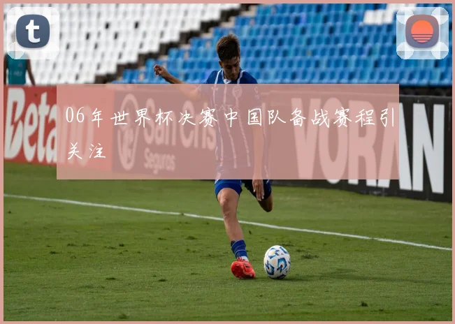 06年世界杯决赛中国队备战赛程引关注