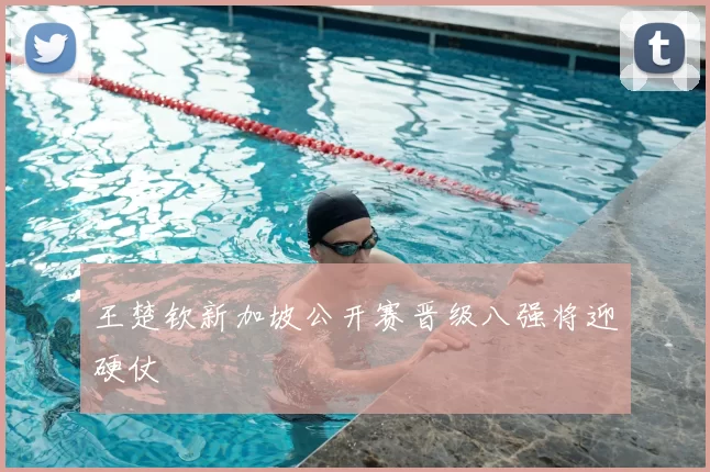 王楚钦新加坡公开赛晋级八强将迎硬仗