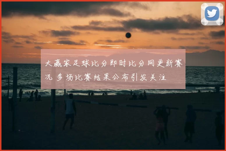 大赢家足球比分即时比分网更新赛况 多场比赛结果公布引发关注