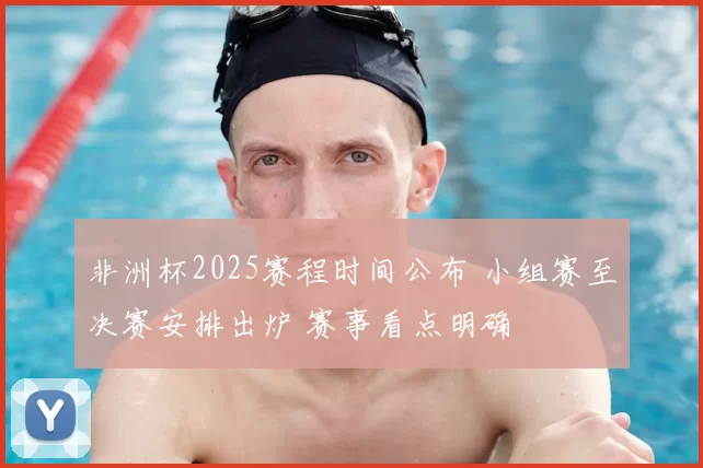非洲杯2025赛程时间公布 小组赛至决赛安排出炉 赛事看点明确