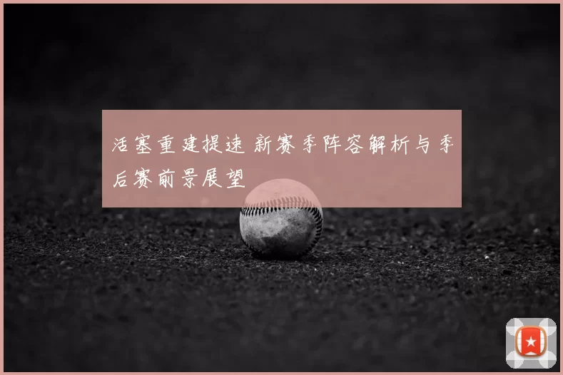 活塞重建提速 新赛季阵容解析与季后赛前景展望