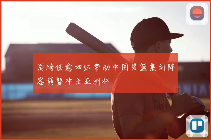 周琦伤愈回归带动中国男篮集训阵容调整冲击亚洲杯