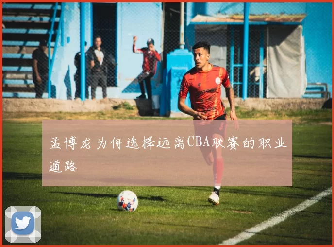 孟博龙为何选择远离CBA联赛的职业道路