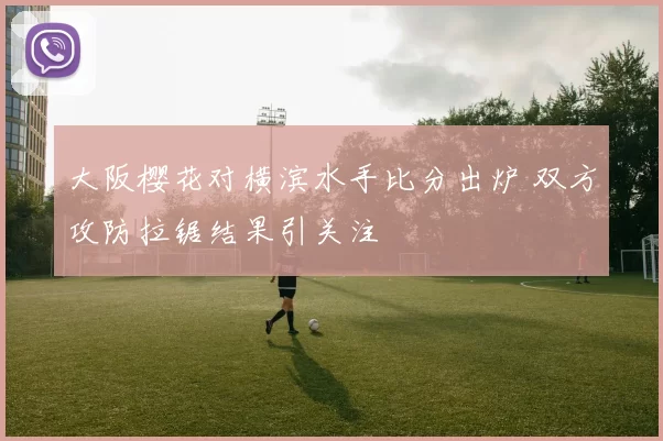 大阪樱花对横滨水手比分出炉 双方攻防拉锯结果引关注