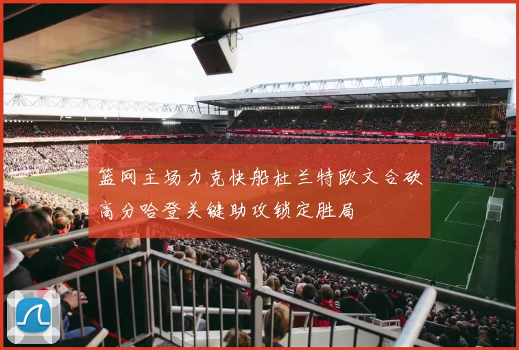 篮网主场力克快船杜兰特欧文合砍高分哈登关键助攻锁定胜局