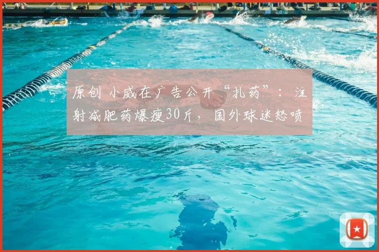 原创 小威在广告公开“扎药”：注射减肥药爆瘦30斤，国外球迷怒喷