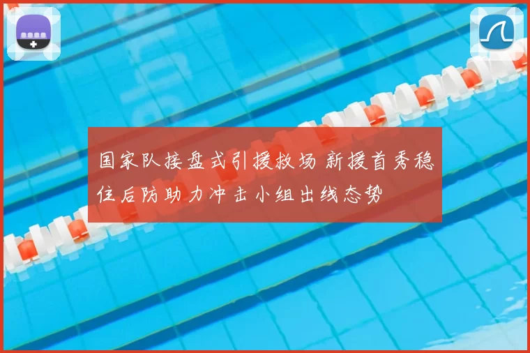 国家队接盘式引援救场 新援首秀稳住后防助力冲击小组出线态势