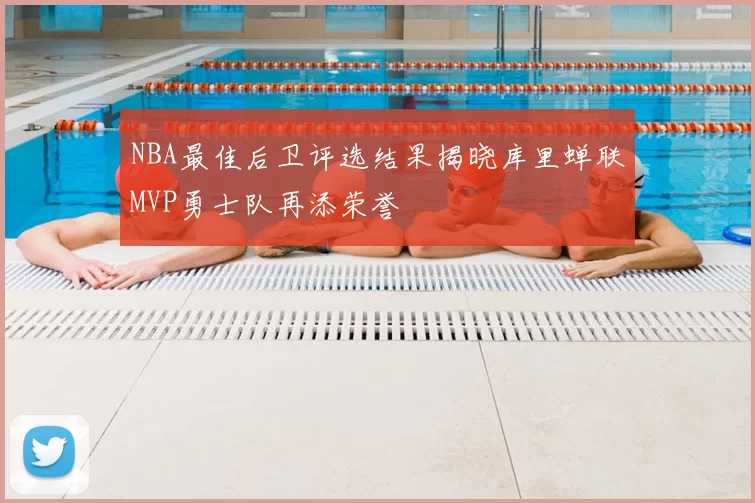 NBA最佳后卫评选结果揭晓库里蝉联MVP勇士队再添荣誉