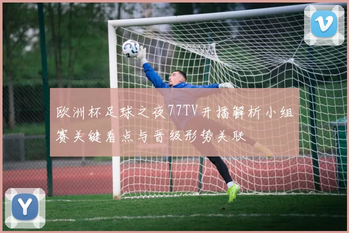 欧洲杯足球之夜77TV开播解析小组赛关键看点与晋级形势关联