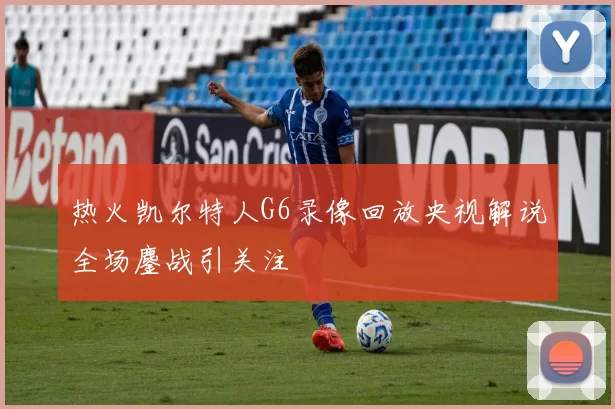 热火凯尔特人G6录像回放央视解说全场鏖战引关注