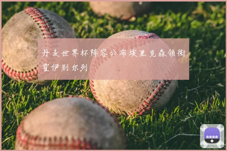 丹麦世界杯阵容公布埃里克森领衔霍伊别尔列