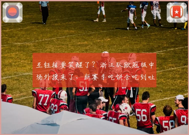 王钰栋要笑醒了？浙江队欧冠级中场外援来了，新赛季吃饼会吃到吐_马克·托利奇_中超_罗马
