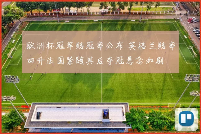 欧洲杯冠军赔冠率公布 英格兰赔率回升法国紧随其后夺冠悬念加剧