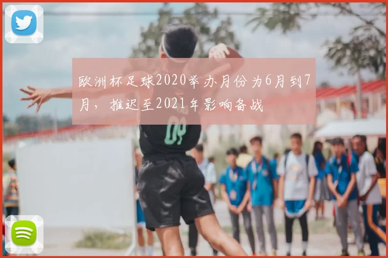 欧洲杯足球2020举办月份为6月到7月，推迟至2021年影响备战