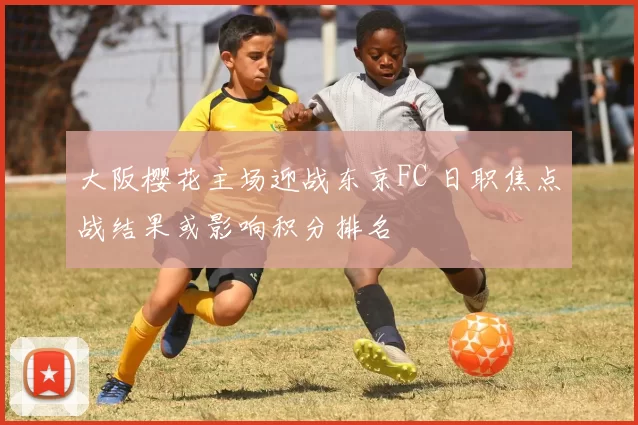 大阪樱花主场迎战东京FC 日职焦点战结果或影响积分排名