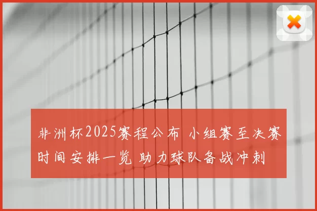 非洲杯2025赛程公布 小组赛至决赛时间安排一览 助力球队备战冲刺