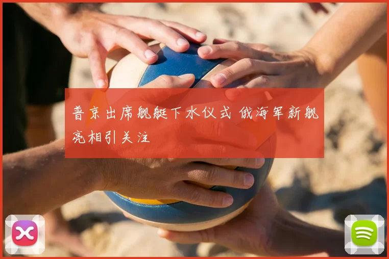 普京出席舰艇下水仪式 俄海军新舰亮相引关注