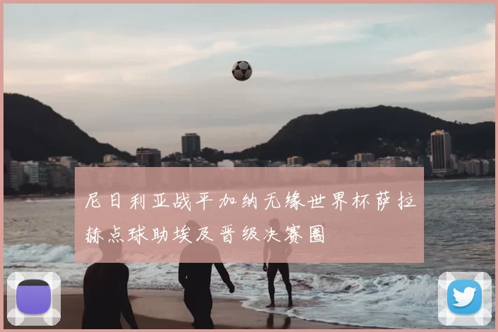 尼日利亚战平加纳无缘世界杯萨拉赫点球助埃及晋级决赛圈