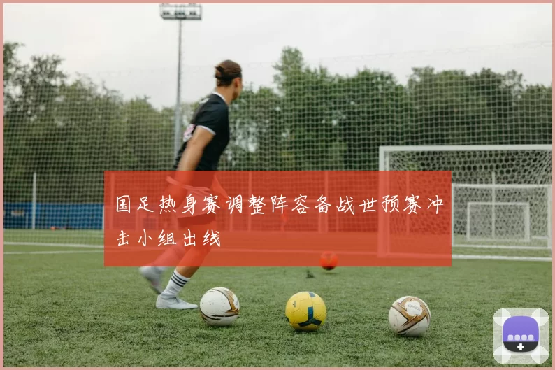 国足热身赛调整阵容备战世预赛冲击小组出线