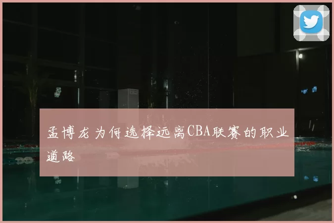 孟博龙为何选择远离CBA联赛的职业道路