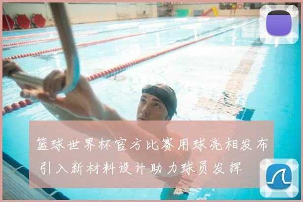 篮球世界杯官方比赛用球亮相发布 引入新材料设计助力球员发挥