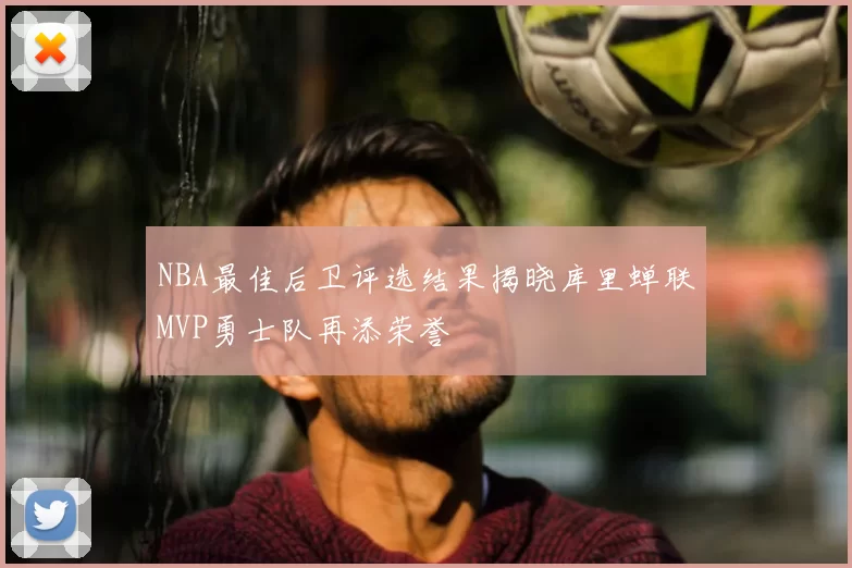 NBA最佳后卫评选结果揭晓库里蝉联MVP勇士队再添荣誉