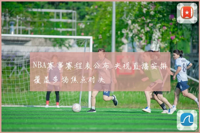 NBA赛事赛程表公布 央视直播安排覆盖多场焦点对决