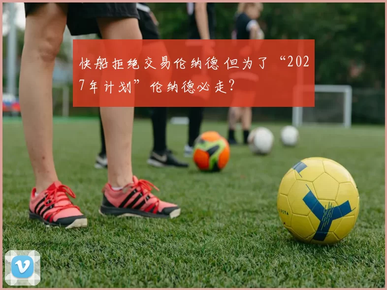 快船拒绝交易伦纳德 但为了“2027年计划”伦纳德必走？