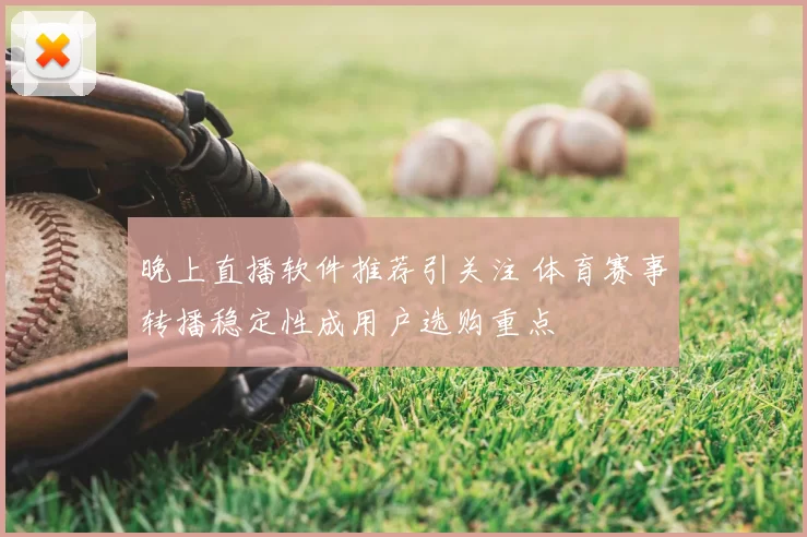 晚上直播软件推荐引关注 体育赛事转播稳定性成用户选购重点