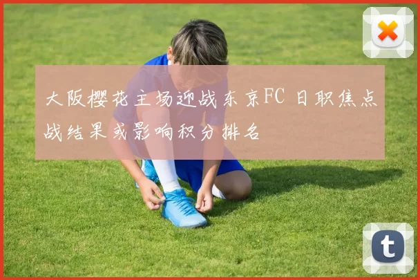 大阪樱花主场迎战东京FC 日职焦点战结果或影响积分排名